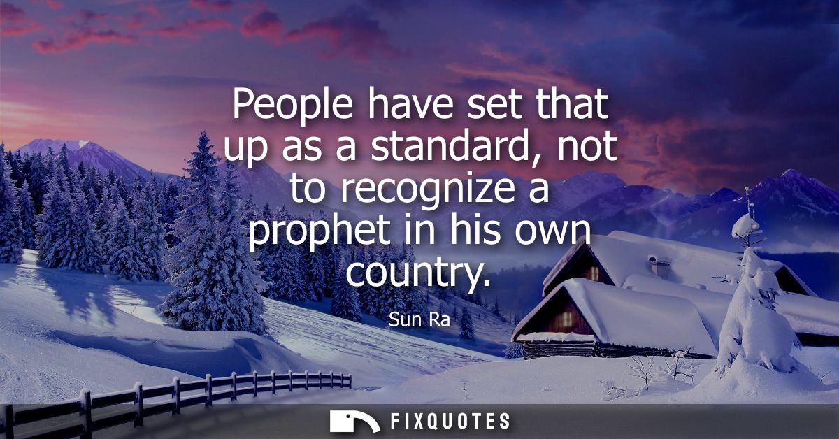 People have set that up as a standard, not to recognize a prophet in his own country