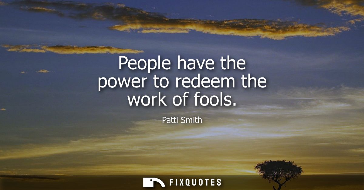 People have the power to redeem the work of fools