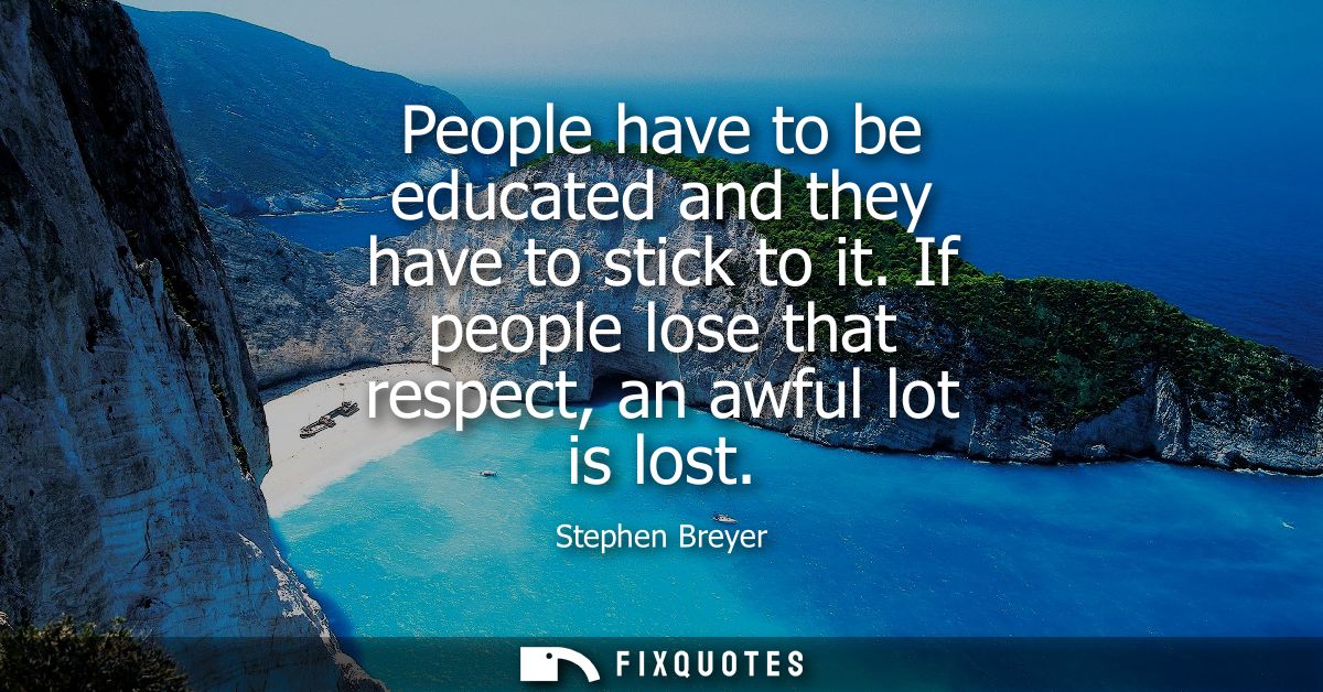 People have to be educated and they have to stick to it. If people lose that respect, an awful lot is lost