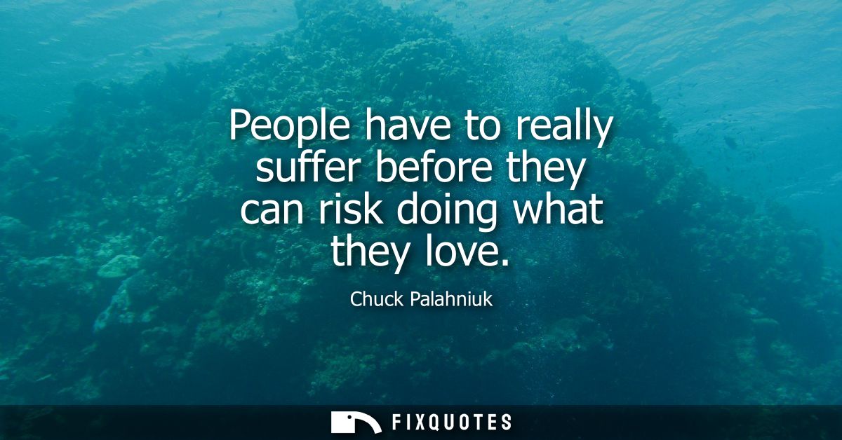 People have to really suffer before they can risk doing what they love