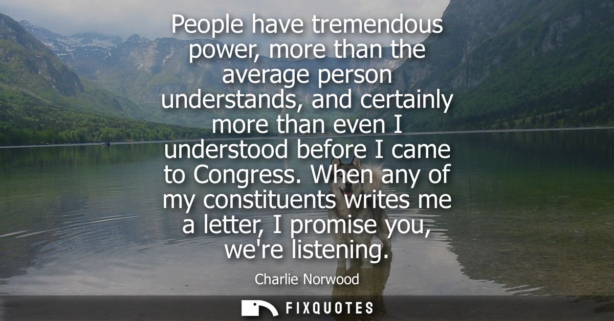 People have tremendous power, more than the average person understands, and certainly more than even I understood before