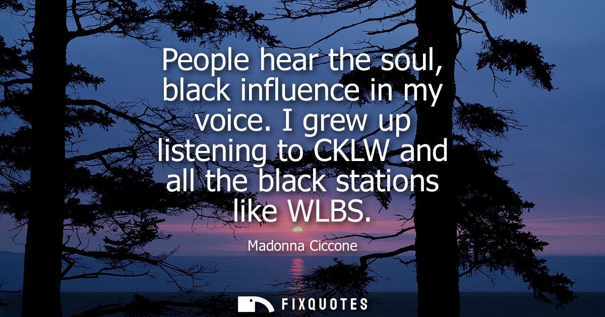 People hear the soul, black influence in my voice. I grew up listening to CKLW and all the black stations like WLBS