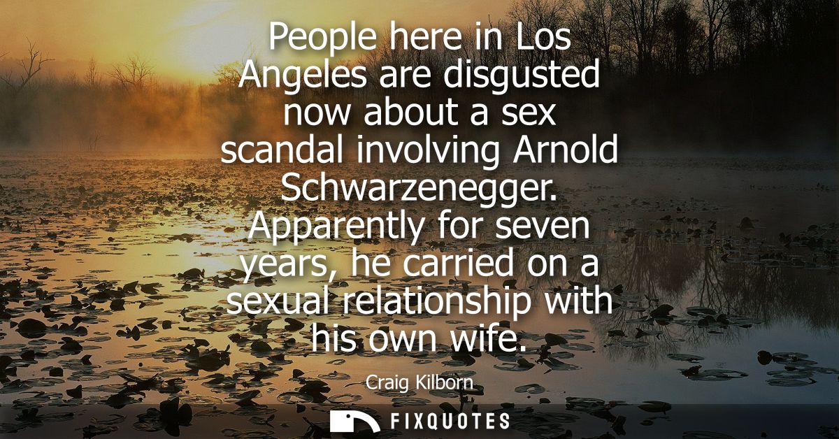 People here in Los Angeles are disgusted now about a sex scandal involving Arnold Schwarzenegger. Apparently for seven y