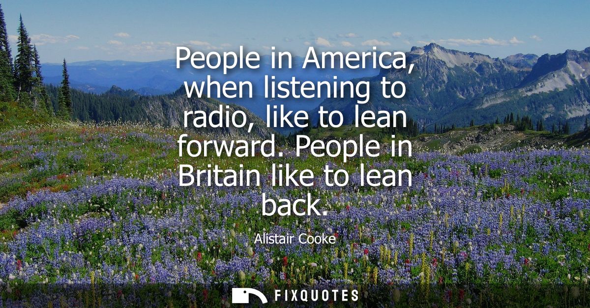 People in America, when listening to radio, like to lean forward. People in Britain like to lean back