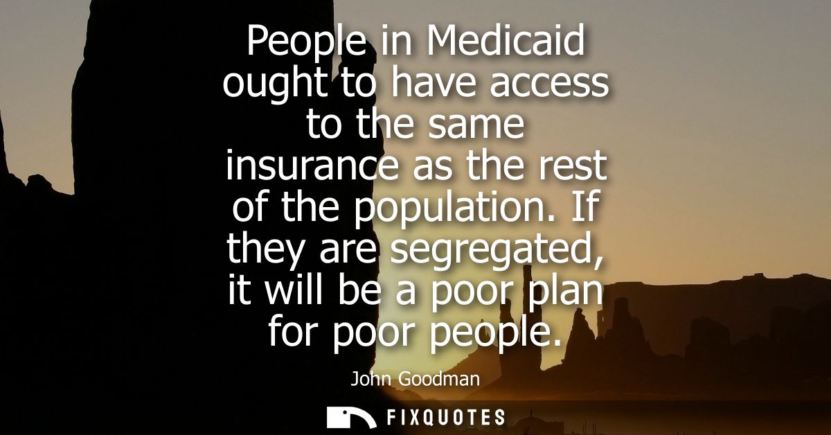 People in Medicaid ought to have access to the same insurance as the rest of the population. If they are segregated, it 