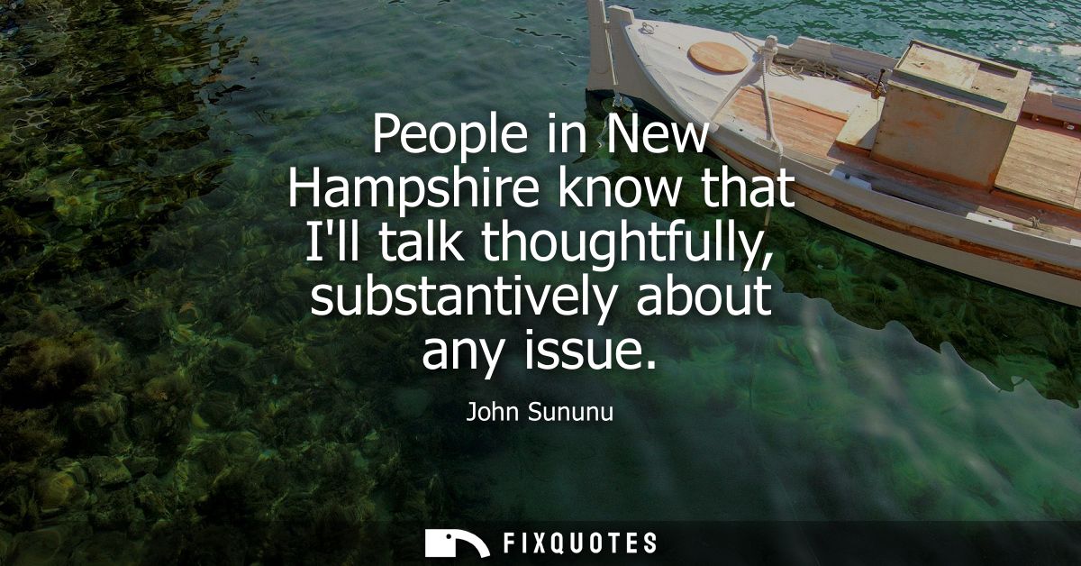 People in New Hampshire know that Ill talk thoughtfully, substantively about any issue