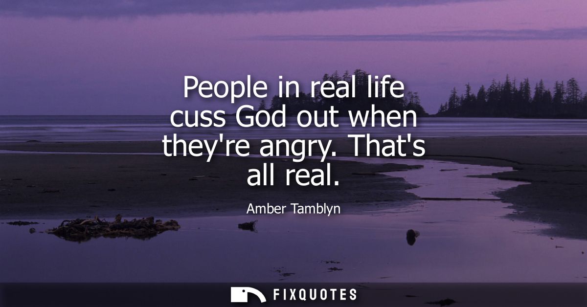 People in real life cuss God out when theyre angry. Thats all real