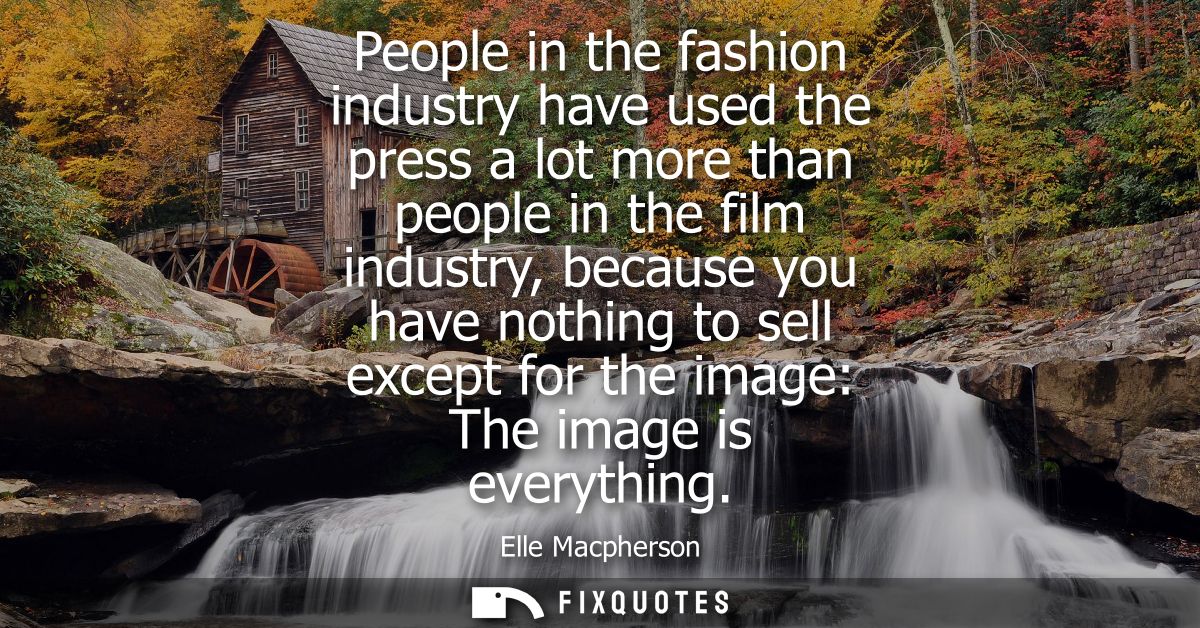 People in the fashion industry have used the press a lot more than people in the film industry, because you have nothing