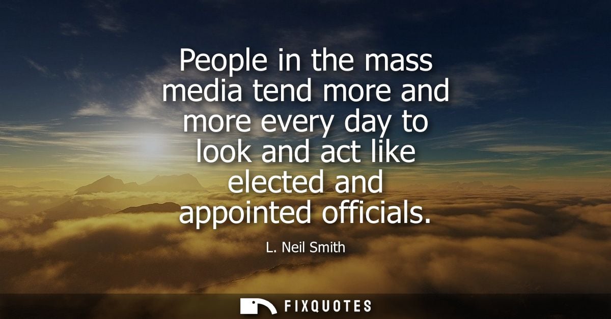 People in the mass media tend more and more every day to look and act like elected and appointed officials