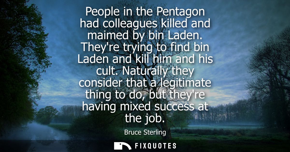 People in the Pentagon had colleagues killed and maimed by bin Laden. Theyre trying to find bin Laden and kill him and h