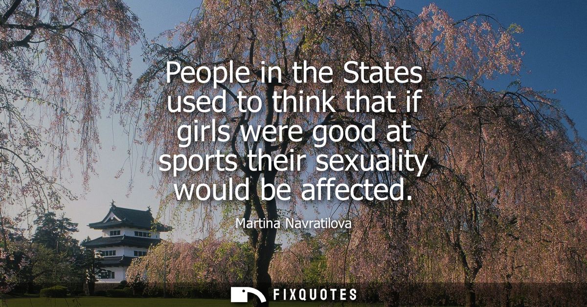 People in the States used to think that if girls were good at sports their sexuality would be affected