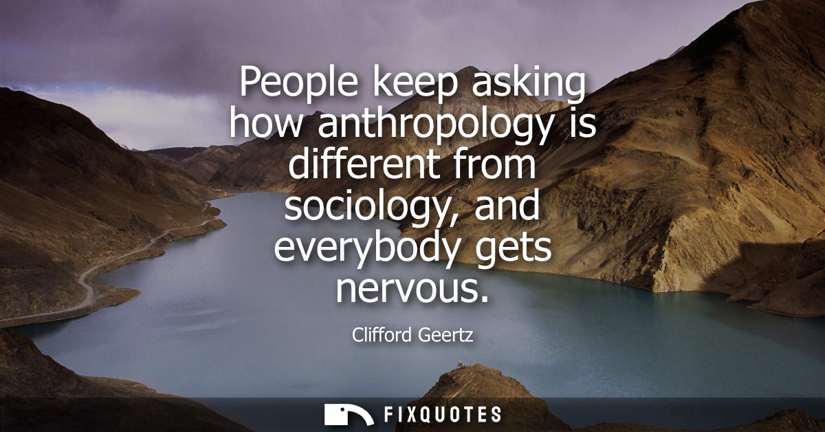 People keep asking how anthropology is different from sociology, and everybody gets nervous