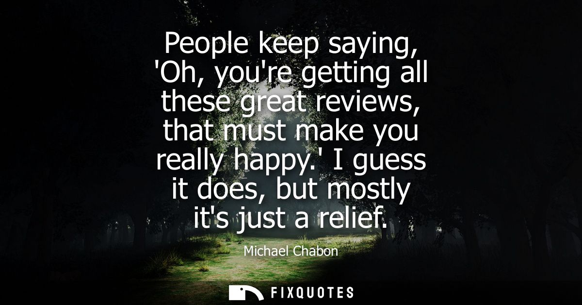 People keep saying, Oh, youre getting all these great reviews, that must make you really happy. I guess it does, but mos