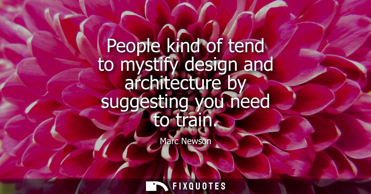 People kind of tend to mystify design and architecture by suggesting you need to train