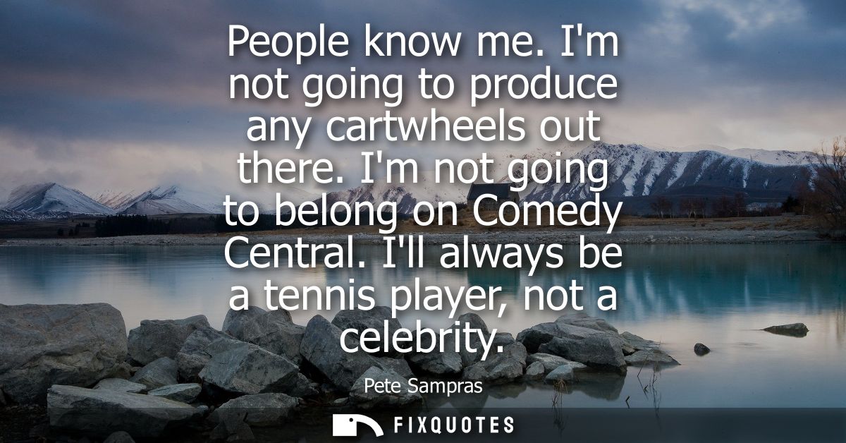 People know me. Im not going to produce any cartwheels out there. Im not going to belong on Comedy Central. Ill always b