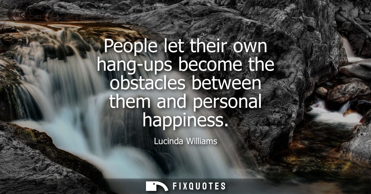 People let their own hang-ups become the obstacles between them and personal happiness