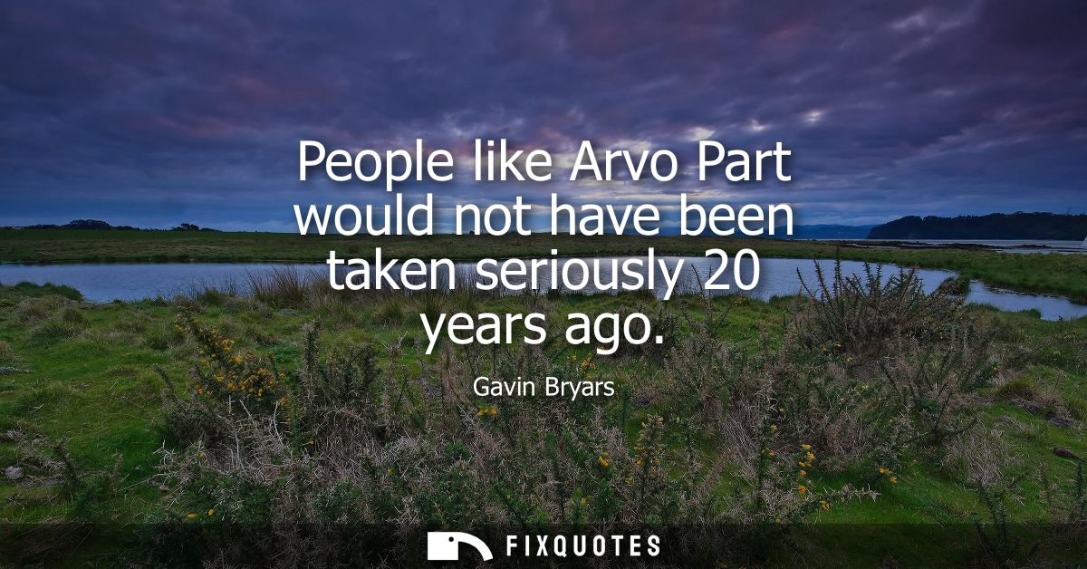 People like Arvo Part would not have been taken seriously 20 years ago