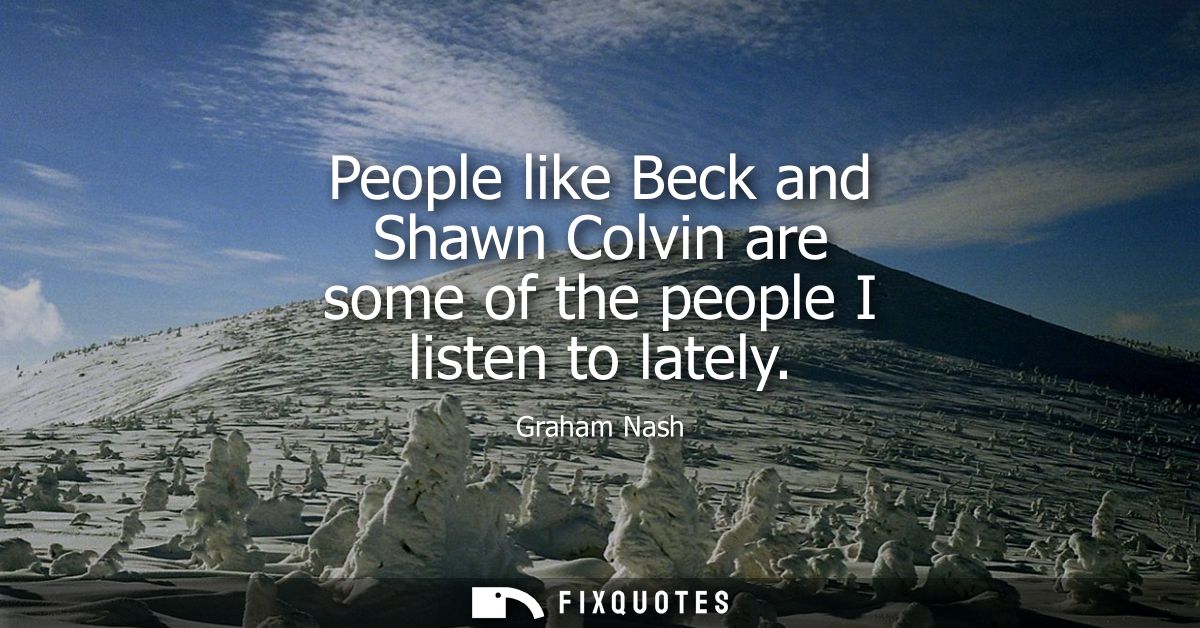 People like Beck and Shawn Colvin are some of the people I listen to lately - Graham Nash