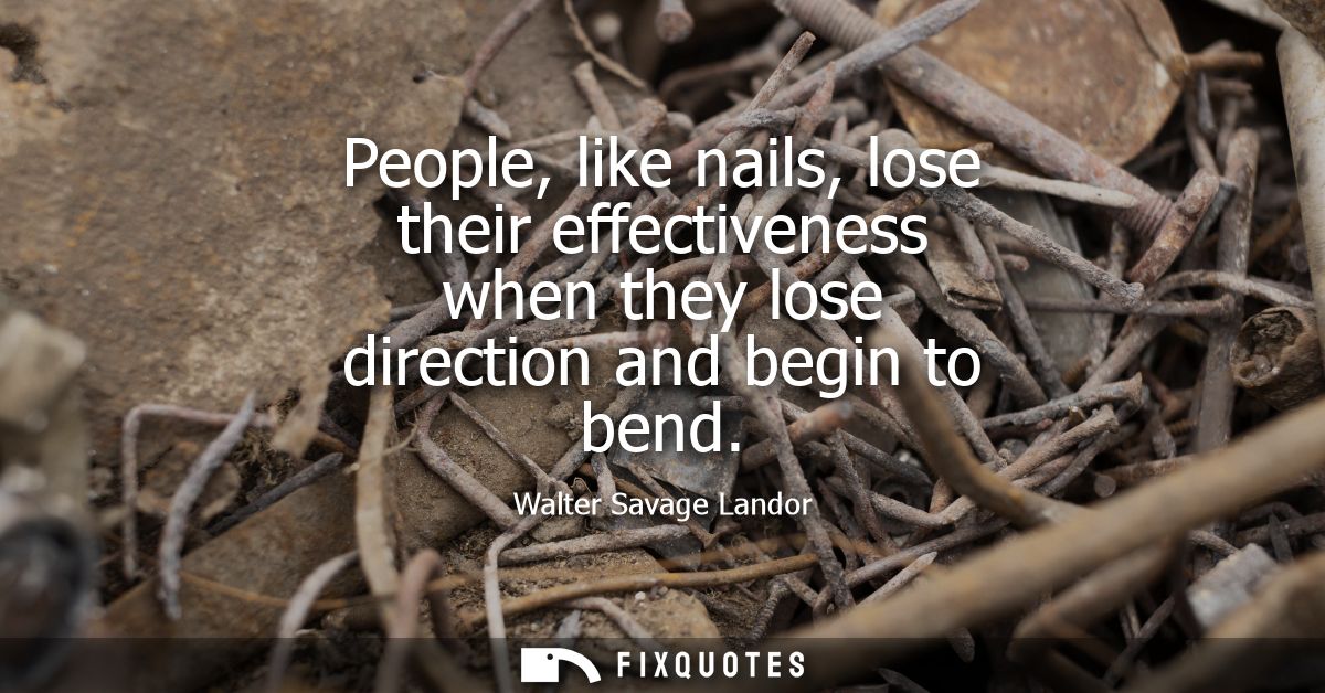 People, like nails, lose their effectiveness when they lose direction and begin to bend
