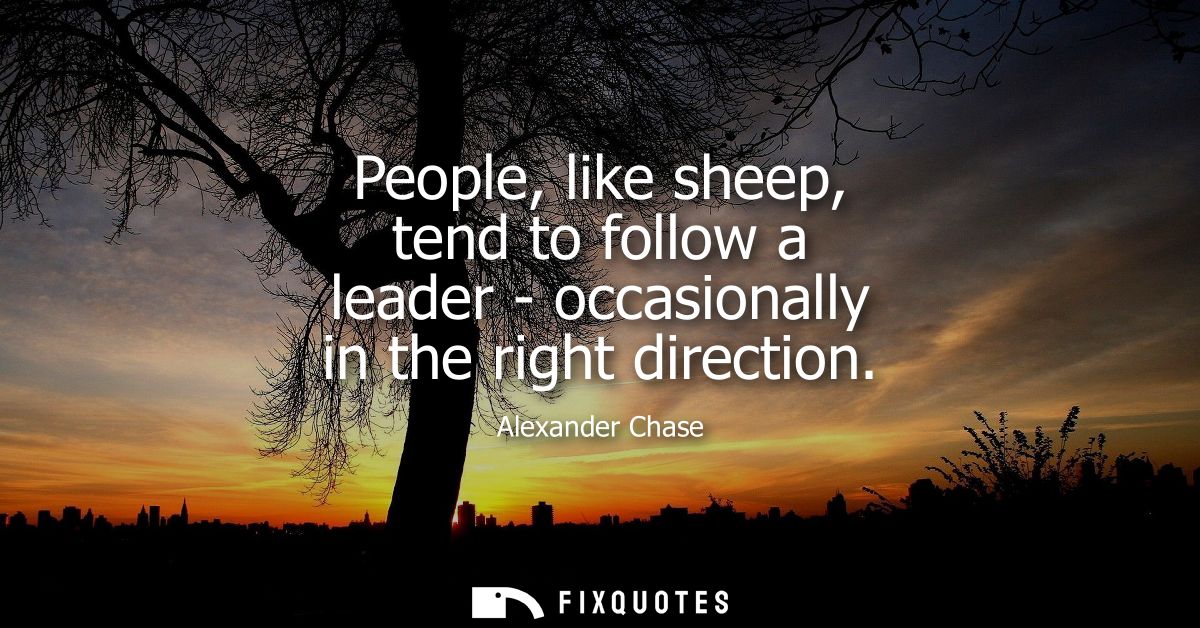 People, like sheep, tend to follow a leader - occasionally in the right direction