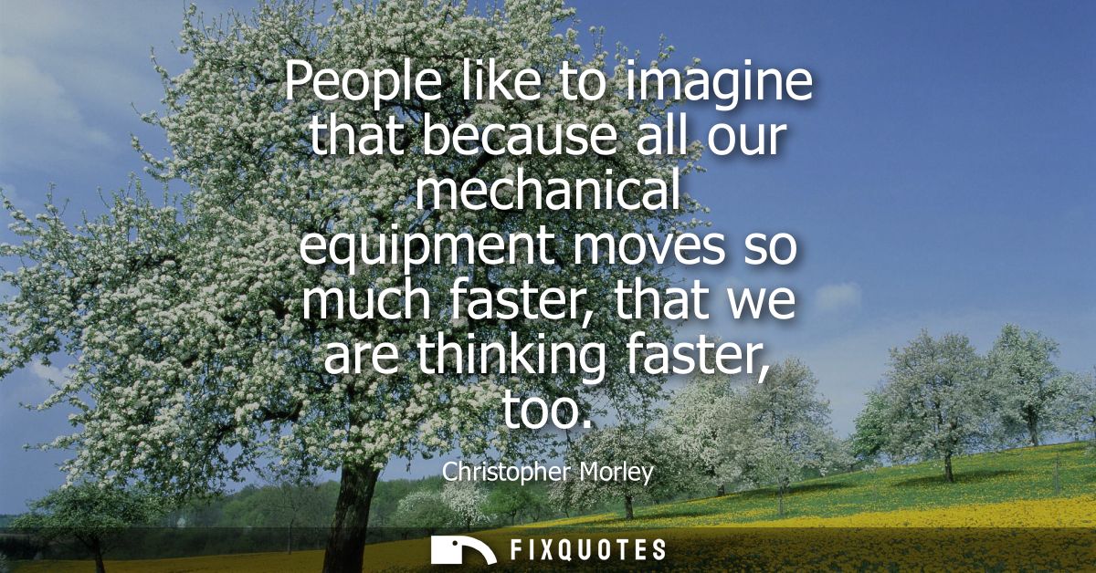 People like to imagine that because all our mechanical equipment moves so much faster, that we are thinking faster, too