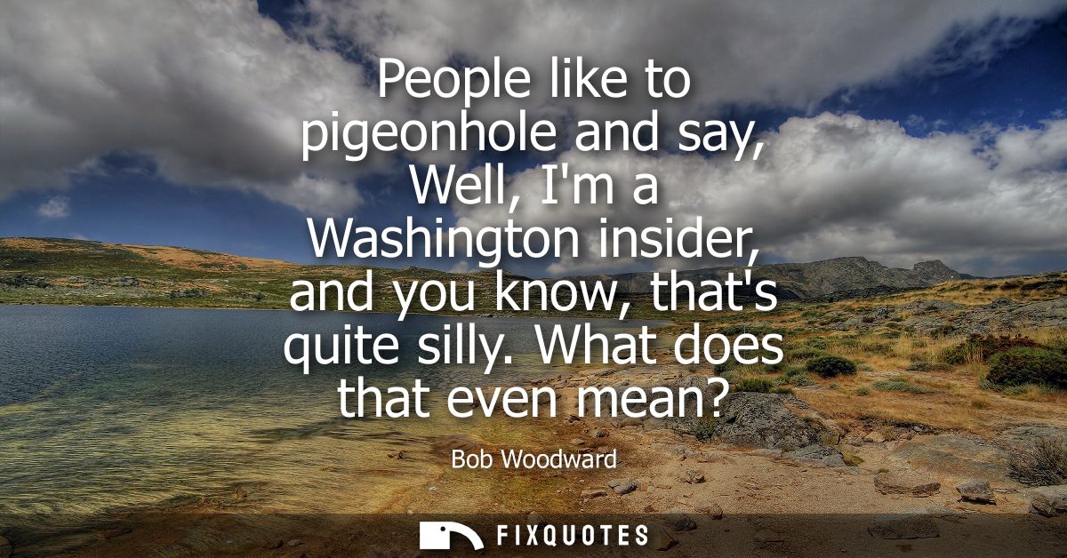 People like to pigeonhole and say, Well, Im a Washington insider, and you know, thats quite silly. What does that even m