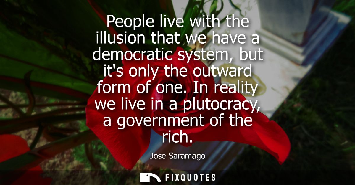 People live with the illusion that we have a democratic system, but its only the outward form of one.