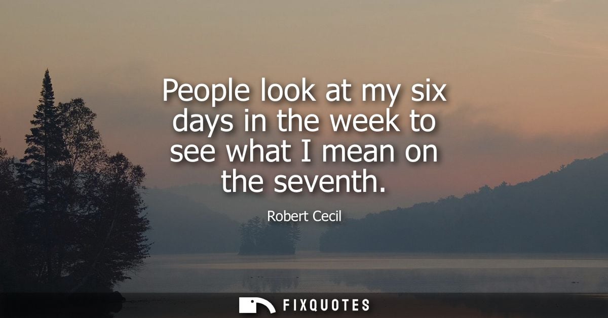 People look at my six days in the week to see what I mean on the seventh