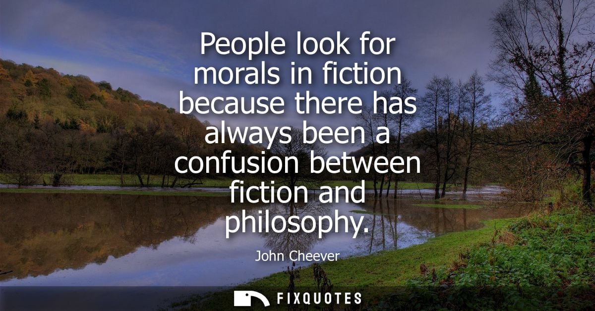 People look for morals in fiction because there has always been a confusion between fiction and philosophy