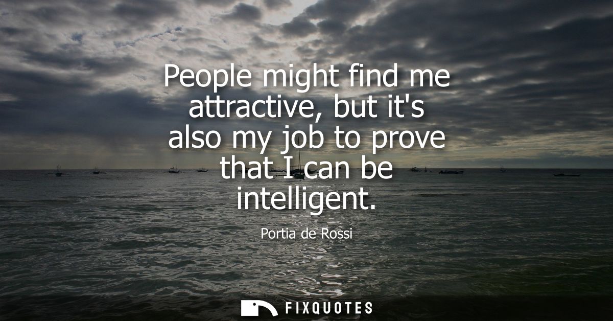 People might find me attractive, but its also my job to prove that I can be intelligent