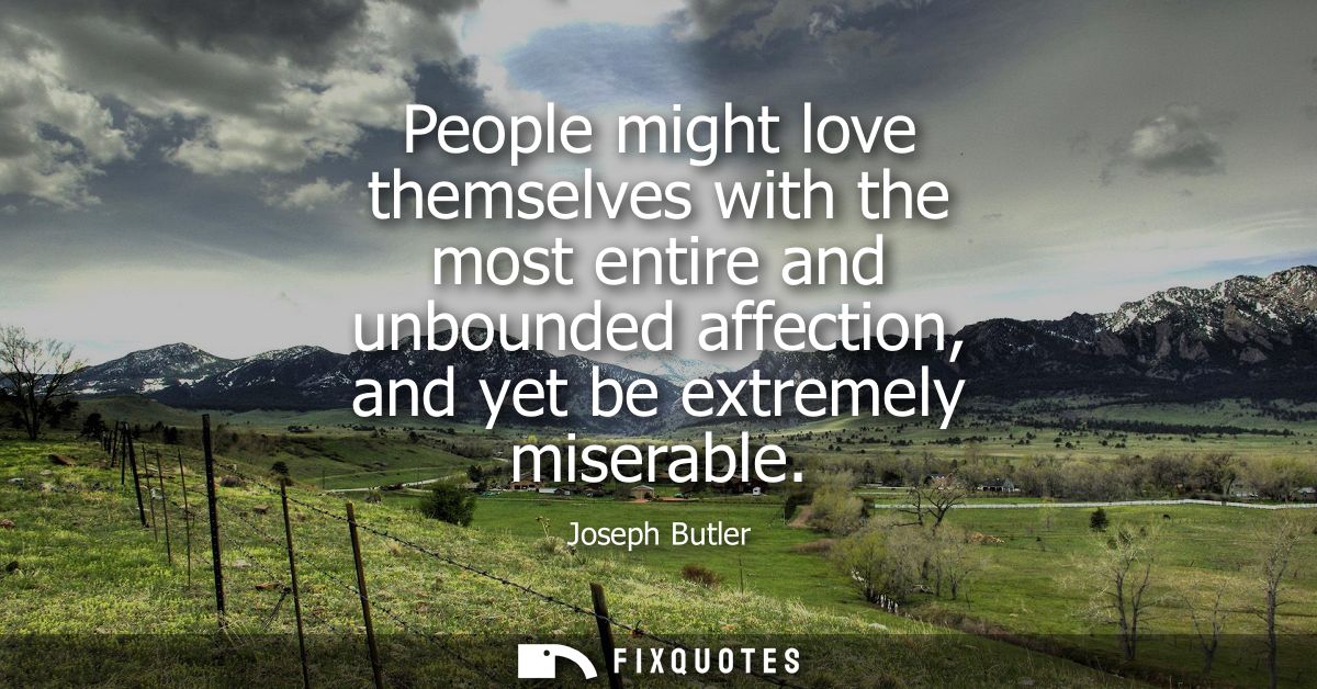 People might love themselves with the most entire and unbounded affection, and yet be extremely miserable - Joseph Butle