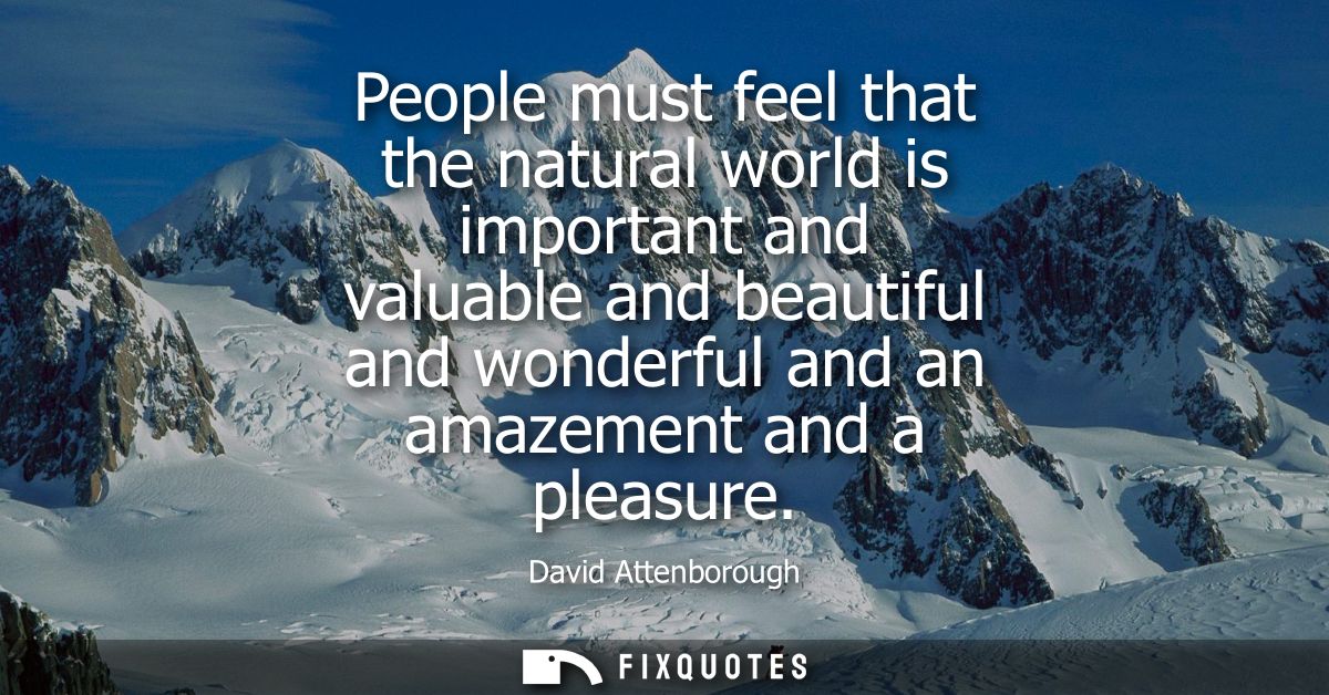 People must feel that the natural world is important and valuable and beautiful and wonderful and an amazement and a ple