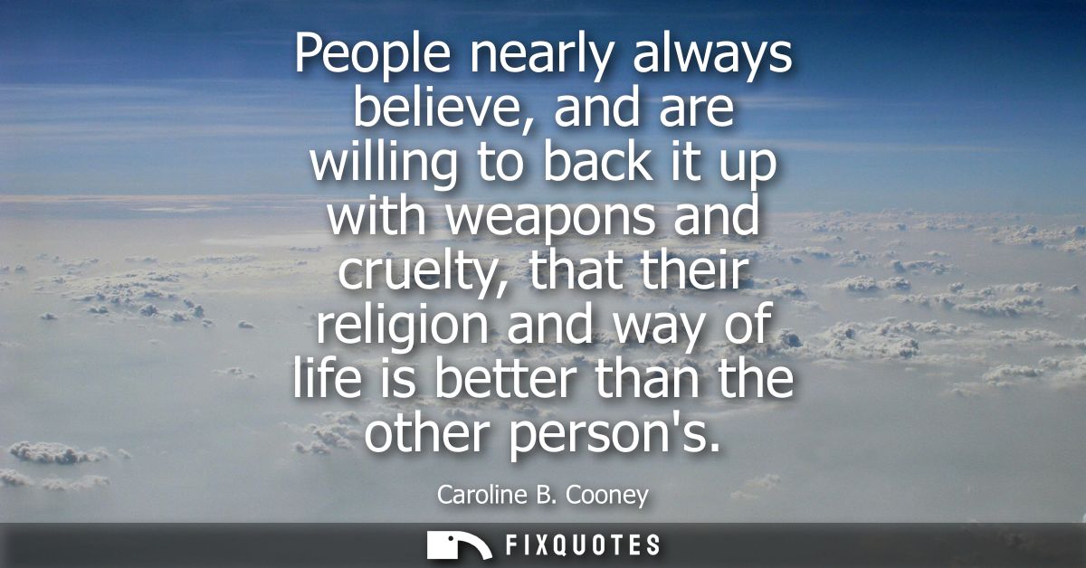 People nearly always believe, and are willing to back it up with weapons and cruelty, that their religion and way of lif