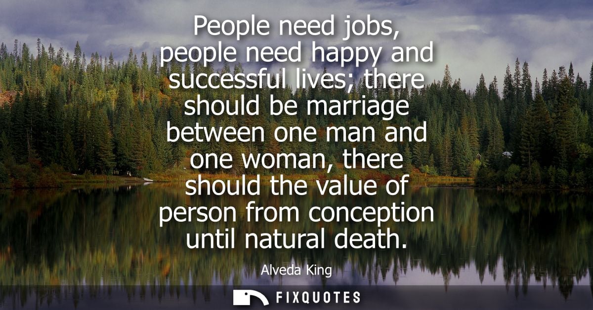 People need jobs, people need happy and successful lives there should be marriage between one man and one woman, there s