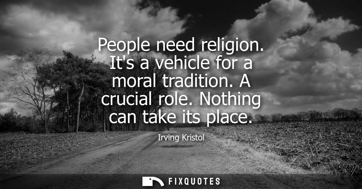 People need religion. Its a vehicle for a moral tradition. A crucial role. Nothing can take its place