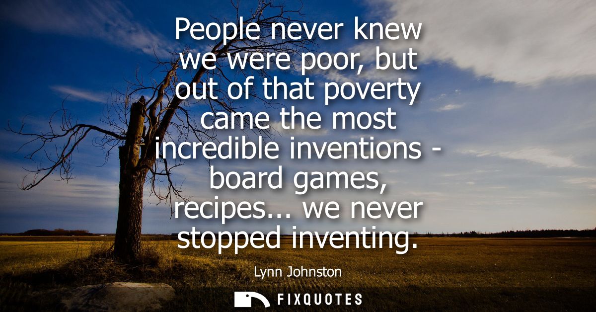 People never knew we were poor, but out of that poverty came the most incredible inventions - board games, recipes... we