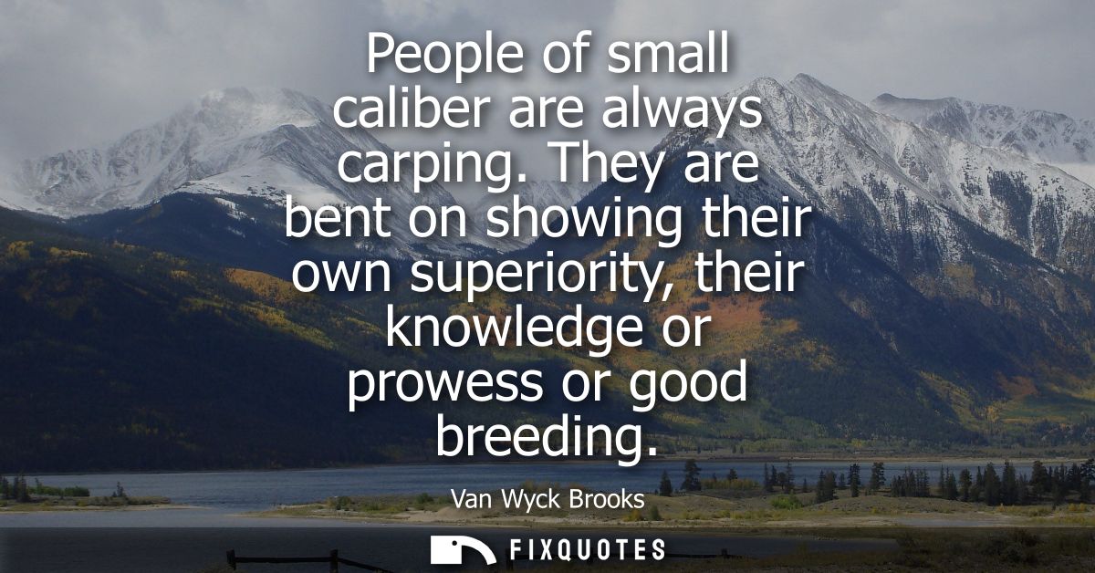 People of small caliber are always carping. They are bent on showing their own superiority, their knowledge or prowess o