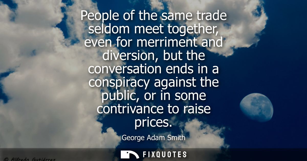 People of the same trade seldom meet together, even for merriment and diversion, but the conversation ends in a conspira