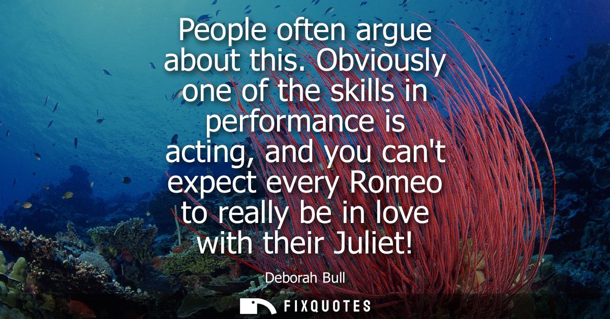 People often argue about this. Obviously one of the skills in performance is acting, and you cant expect every Romeo to 