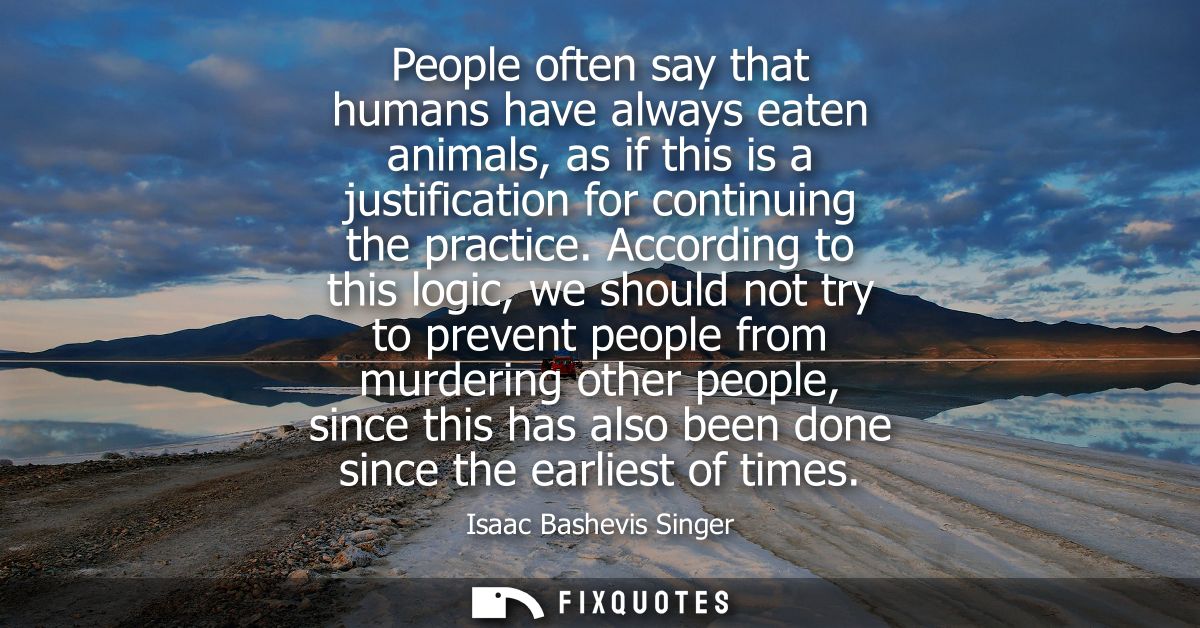 People often say that humans have always eaten animals, as if this is a justification for continuing the practice.