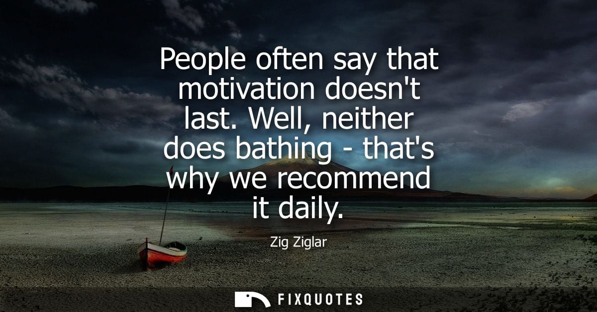People often say that motivation doesnt last. Well, neither does bathing - thats why we recommend it daily