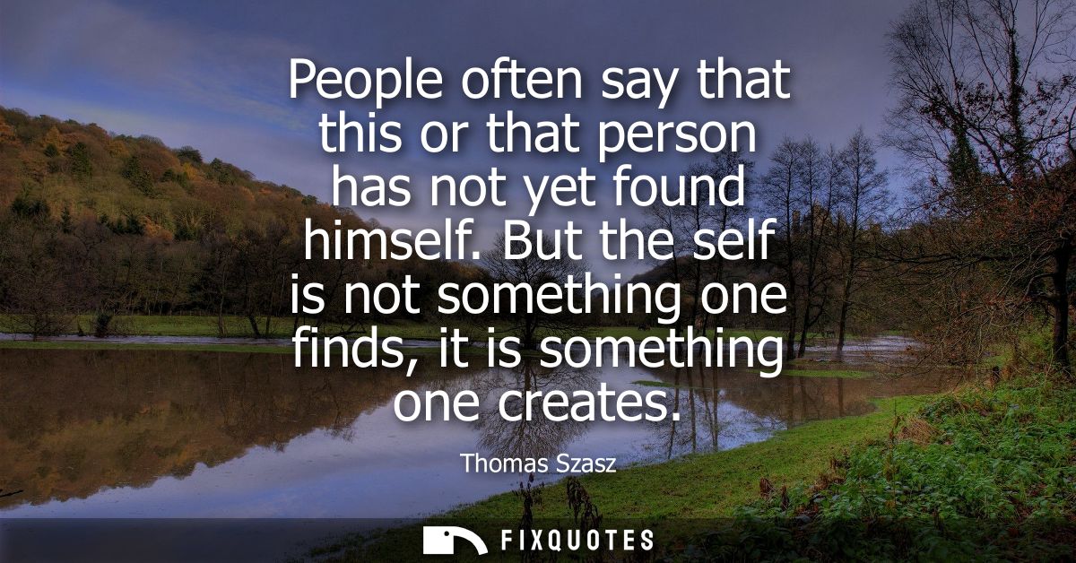 People often say that this or that person has not yet found himself. But the self is not something one finds, it is some