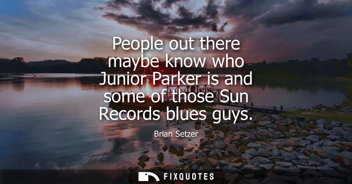 People out there maybe know who Junior Parker is and some of those Sun Records blues guys