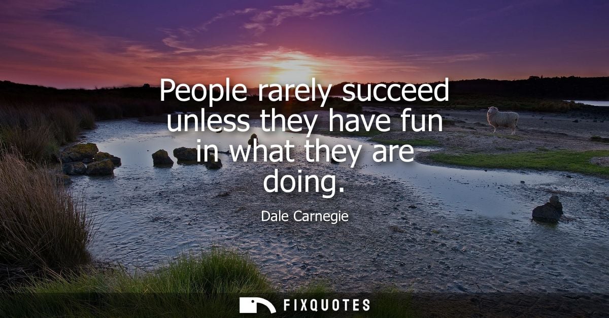 People rarely succeed unless they have fun in what they are doing