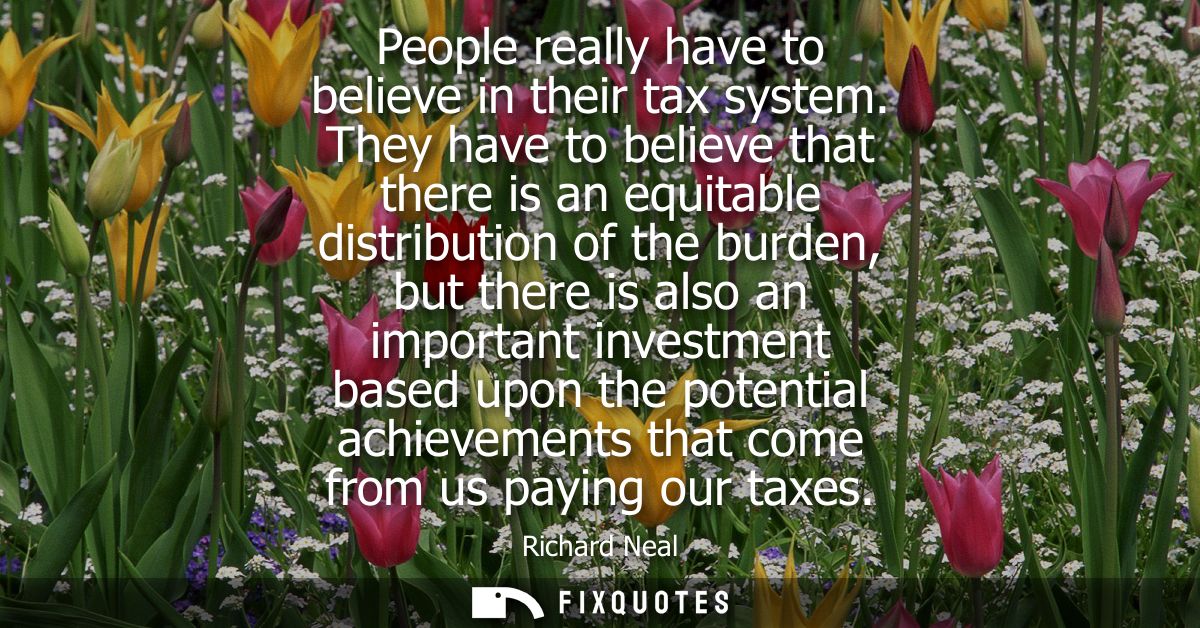 People really have to believe in their tax system. They have to believe that there is an equitable distribution of the b