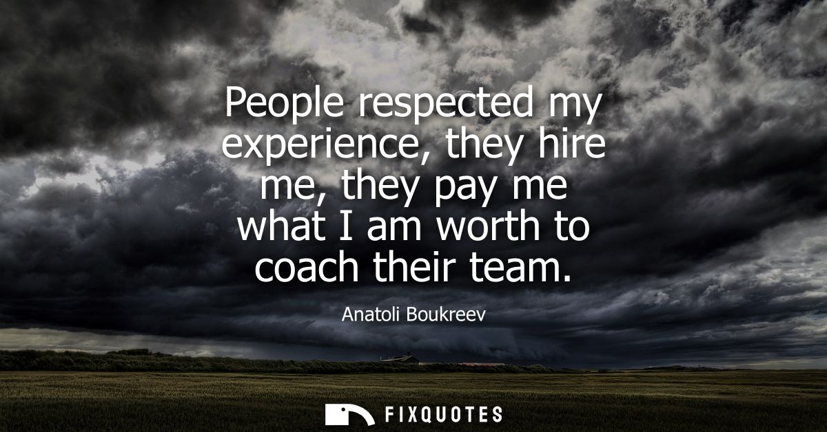 People respected my experience, they hire me, they pay me what I am worth to coach their team