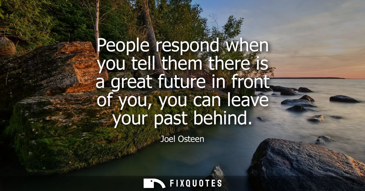 People respond when you tell them there is a great future in front of you, you can leave your past behind