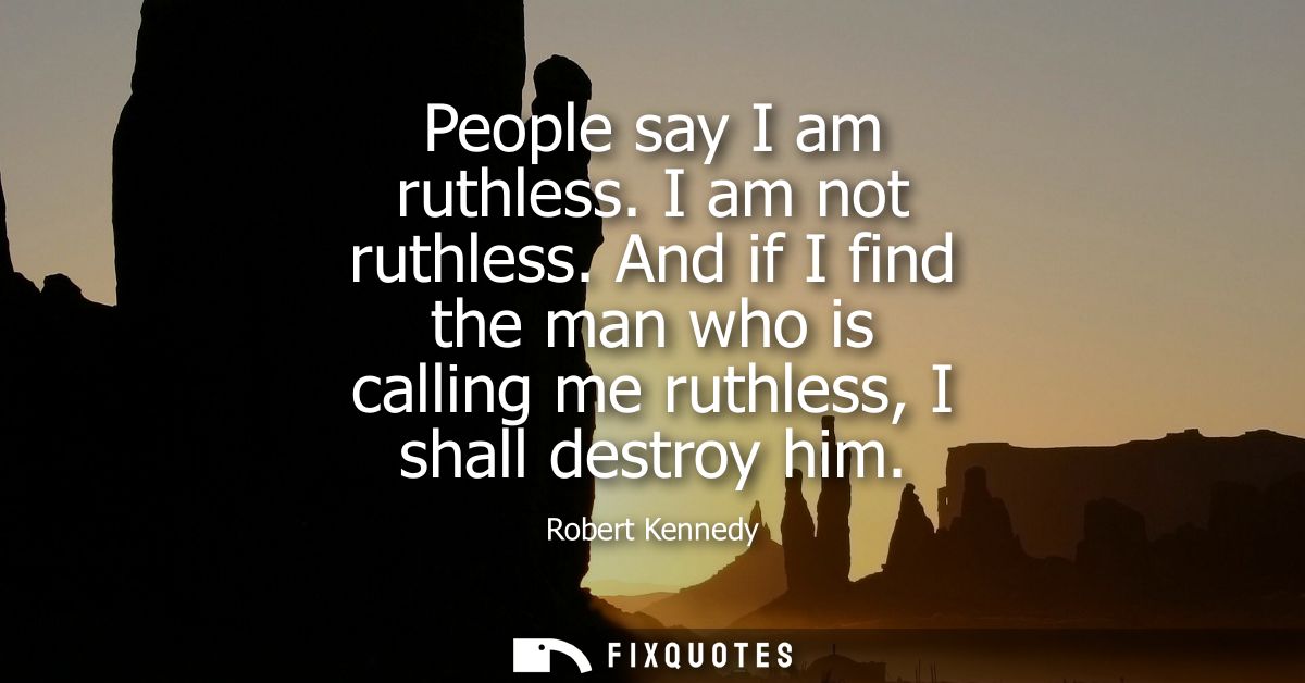 People say I am ruthless. I am not ruthless. And if I find the man who is calling me ruthless, I shall destroy him