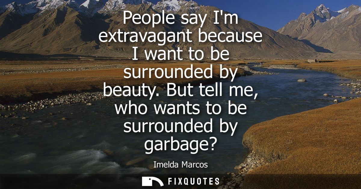 People say Im extravagant because I want to be surrounded by beauty. But tell me, who wants to be surrounded by garbage?