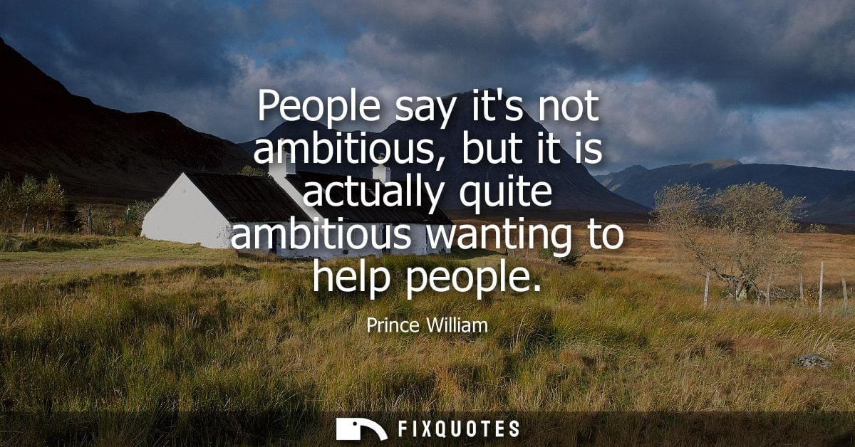People say its not ambitious, but it is actually quite ambitious wanting to help people